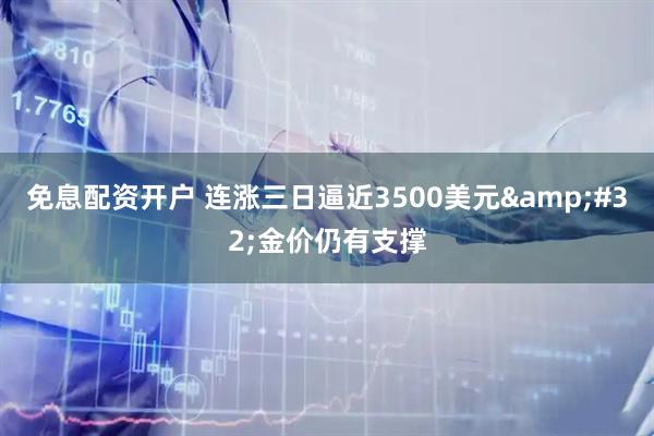 免息配资开户 连涨三日逼近3500美元 金价仍有支撑