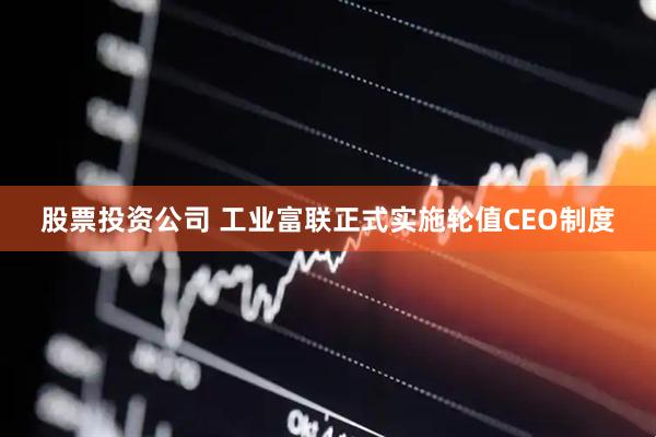 股票投资公司 工业富联正式实施轮值CEO制度
