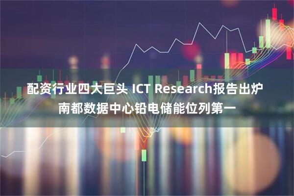 配资行业四大巨头 ICT Research报告出炉 南都数据中心铅电储能位列第一