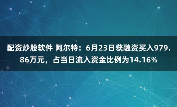 配资炒股软件 阿尔特：6月23日获融资买入979.86万元，占当日流入资金比例为14.16%
