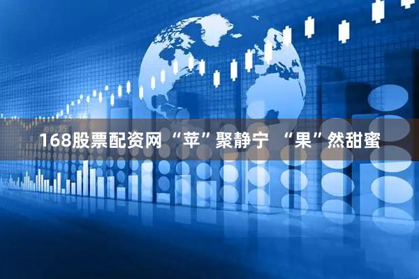 168股票配资网 “苹”聚静宁 “果”然甜蜜