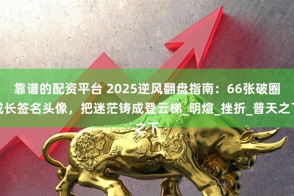 靠谱的配资平台 2025逆风翻盘指南：66张破圈成长签名头像，把迷茫铸成登云梯_明煊_挫折_普天之下