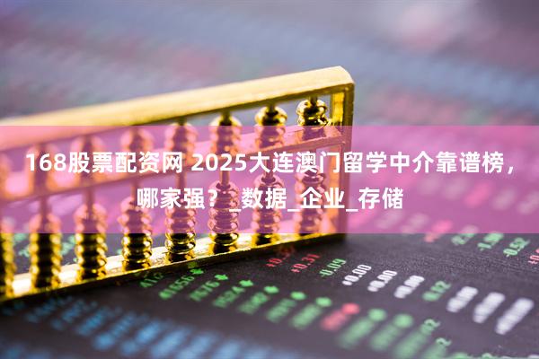 168股票配资网 2025大连澳门留学中介靠谱榜，哪家强？_数据_企业_存储