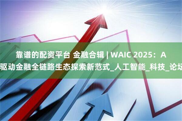 靠谱的配资平台 金融合辑 | WAIC 2025：AI驱动金融全链路生态探索新范式_人工智能_科技_论坛