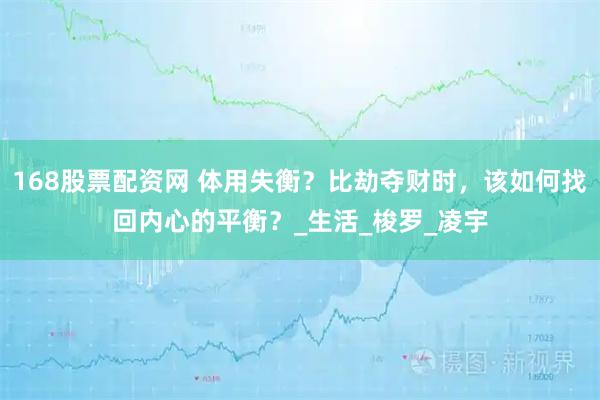 168股票配资网 体用失衡？比劫夺财时，该如何找回内心的平衡？_生活_梭罗_凌宇