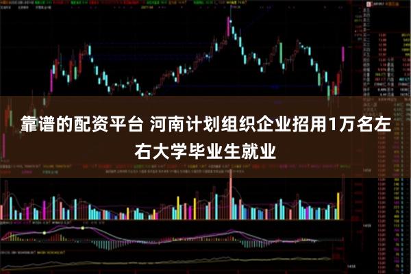 靠谱的配资平台 河南计划组织企业招用1万名左右大学毕业生就业