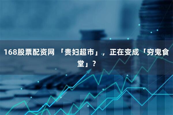 168股票配资网 「贵妇超市」，正在变成「穷鬼食堂」？