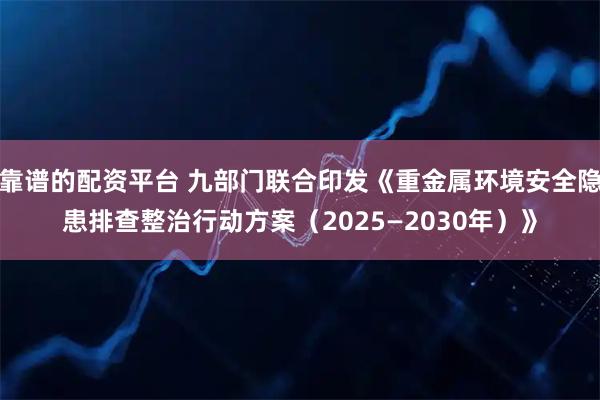 靠谱的配资平台 九部门联合印发《重金属环境安全隐患排查整治行动方案（2025—2030年）》