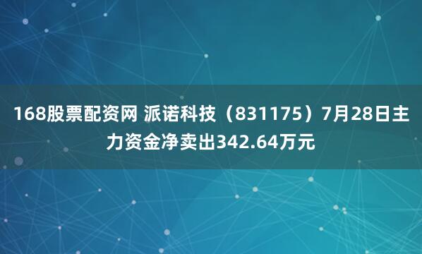 168股票配资网 派诺科技（831175）7月28日主力资金净卖出342.64万元