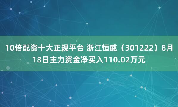10倍配资十大正规平台 浙江恒威（301222）8月18日主力资金净买入110.02万元