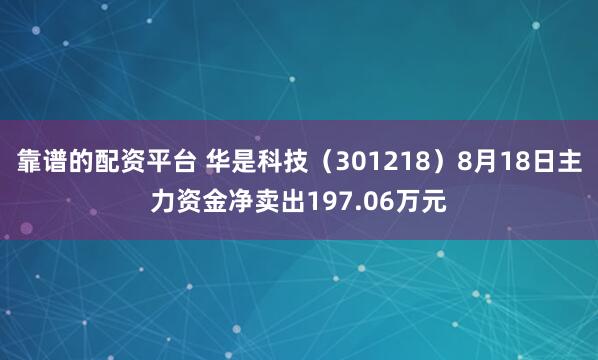 靠谱的配资平台 华是科技（301218）8月18日主力资金净卖出197.06万元
