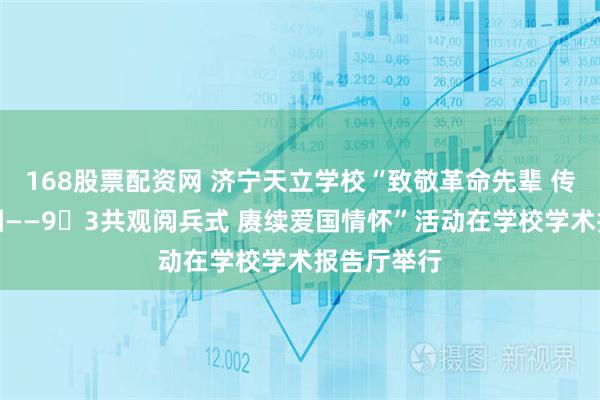 168股票配资网 济宁天立学校“致敬革命先辈 传承红色基因——9・3共观阅兵式 赓续爱国情怀”活动在学校学术报告厅举行