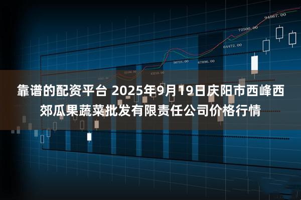 靠谱的配资平台 2025年9月19日庆阳市西峰西郊瓜果蔬菜批发有限责任公司价格行情