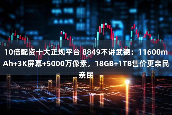 10倍配资十大正规平台 8849不讲武德：11600mAh+3K屏幕+5000万像素，18GB+1TB售价更亲民