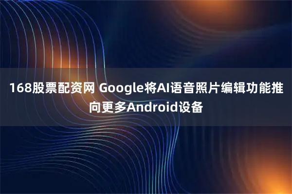 168股票配资网 Google将AI语音照片编辑功能推向更多Android设备