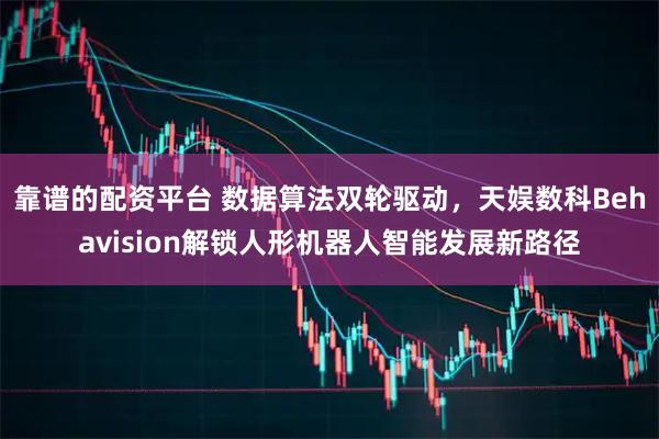 靠谱的配资平台 数据算法双轮驱动，天娱数科Behavision解锁人形机器人智能发展新路径