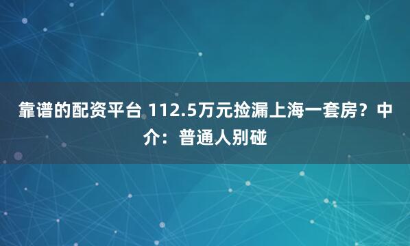 靠谱的配资平台 112.5万元捡漏上海一套房？中介：普通人别碰