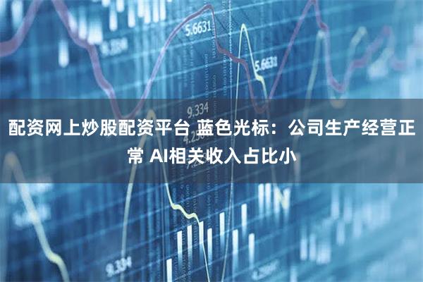 配资网上炒股配资平台 蓝色光标：公司生产经营正常 AI相关收入占比小