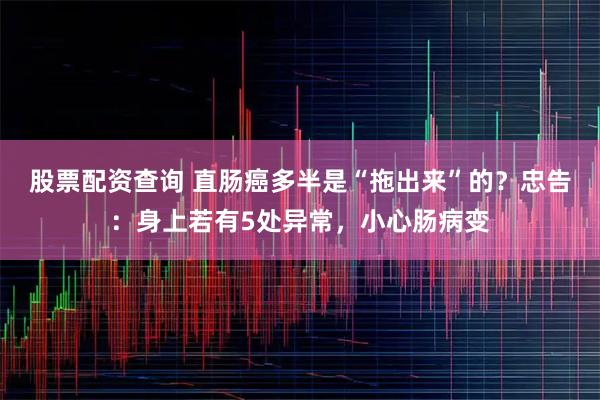 股票配资查询 直肠癌多半是“拖出来”的？忠告：身上若有5处异常，小心肠病变