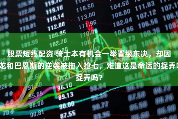 股票短线配资 骑士本有机会一举晋级东决，却因猛龙和巴恩斯的逆袭被拖入抢七，难道这是命运的捉弄吗？