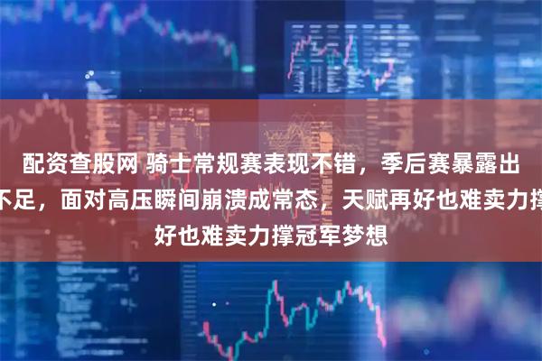 配资查股网 骑士常规赛表现不错，季后赛暴露出核心组合不足，面对高压瞬间崩溃成常态，天赋再好也难卖力撑冠军梦想