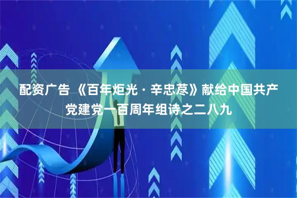 配资广告 《百年炬光 · 辛忠荩》献给中国共产党建党一百周年组诗之二八九